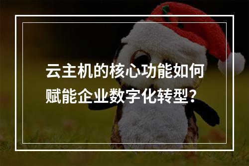 云主机的核心功能如何赋能企业数字化转型？
