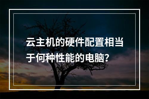 云主机的硬件配置相当于何种性能的电脑？