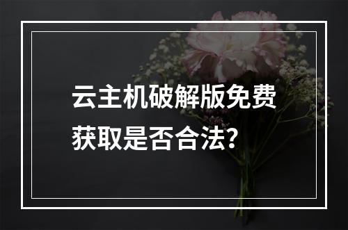 云主机破解版免费获取是否合法？