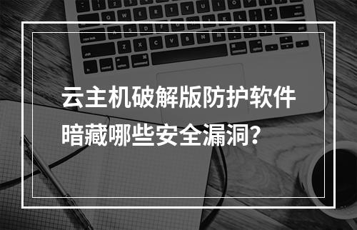 云主机破解版防护软件暗藏哪些安全漏洞？