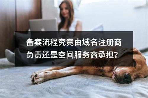 备案流程究竟由域名注册商负责还是空间服务商承担?