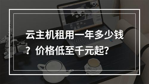 云主机租用一年多少钱？价格低至千元起？