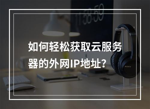 如何轻松获取云服务器的外网IP地址?