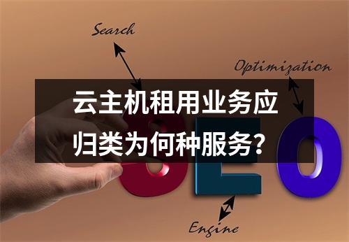 云主机租用业务应归类为何种服务？