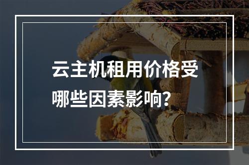 云主机租用价格受哪些因素影响？