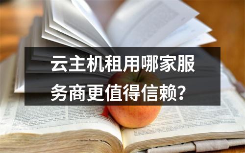 云主机租用哪家服务商更值得信赖？