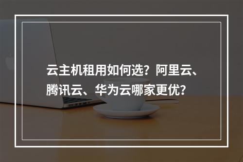 云主机租用如何选？阿里云、腾讯云、华为云哪家更优？