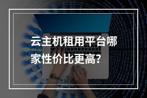 云主机租用平台哪家性价比更高？