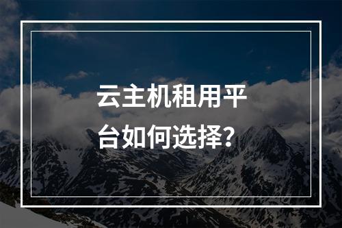 云主机租用平台如何选择？