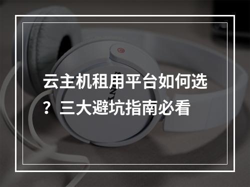 云主机租用平台如何选？三大避坑指南必看