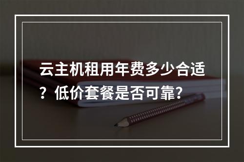 云主机租用年费多少合适？低价套餐是否可靠？