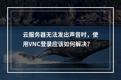 云服务器无法发出声音时,使用VNC登录应该如何解决?