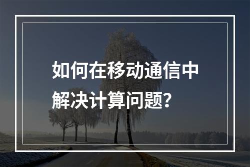 如何在移动通信中解决计算问题?