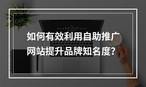 如何有效利用自助推广网站提升品牌知名度?