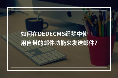 如何在DEDECMS织梦中使用自带的邮件功能来发送邮件?