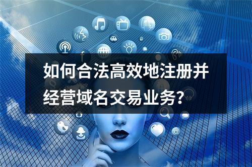 如何合法高效地注册并经营域名交易业务?