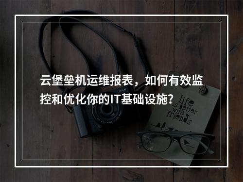 云堡垒机运维报表,如何有效监控和优化你的IT基础设施?