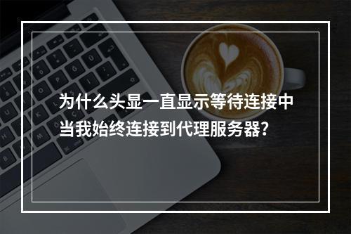 为什么头显一直显示等待连接中当我始终连接到代理服务器?