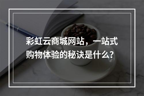 彩虹云商城网站,一站式购物体验的秘诀是什么?