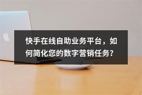 快手在线自助业务平台,如何简化您的数字营销任务?