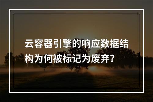 云容器引擎的响应数据结构为何被标记为废弃?