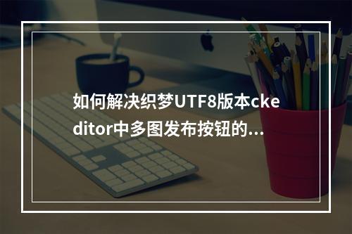 如何解决织梦UTF8版本ckeditor中多图发布按钮的乱码问题?