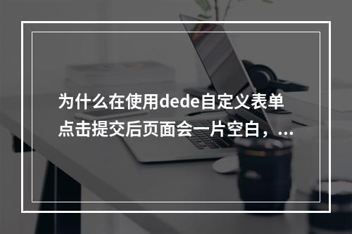 为什么在使用dede自定义表单点击提交后页面会一片空白,没有任何内容显示?