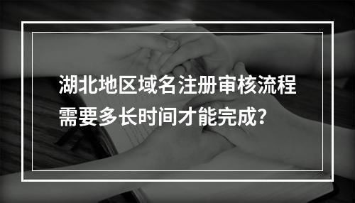 湖北地区域名注册审核流程需要多长时间才能完成?