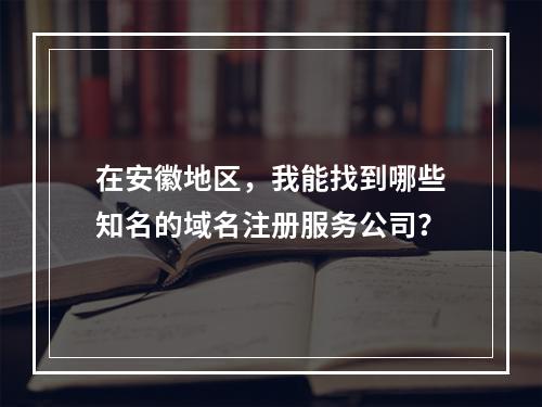 在安徽地区,我能找到哪些知名的域名注册服务公司?