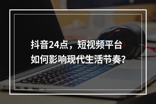 抖音24点,短视频平台如何影响现代生活节奏?