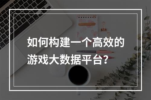 如何构建一个高效的游戏大数据平台?
