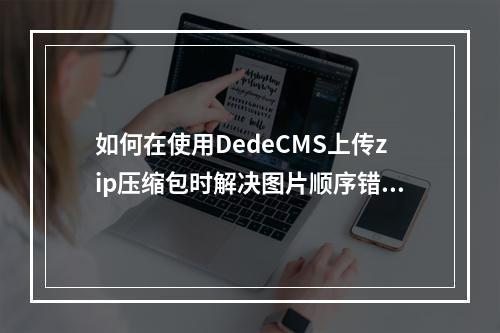 如何在使用DedeCMS上传zip压缩包时解决图片顺序错乱的问题?