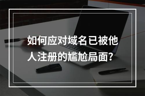 如何应对域名已被他人注册的尴尬局面?