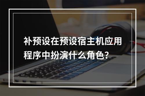 补预设在预设宿主机应用程序中扮演什么角色?