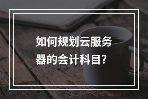 如何规划云服务器的会计科目?