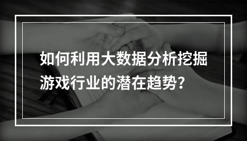 如何利用大数据分析挖掘游戏行业的潜在趋势?