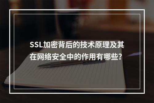 SSL加密背后的技术原理及其在网络安全中的作用有哪些?