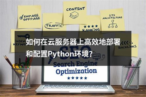 如何在云服务器上高效地部署和配置Python环境?