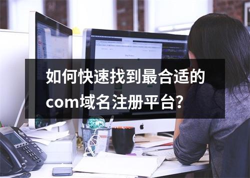 如何快速找到最合适的com域名注册平台?