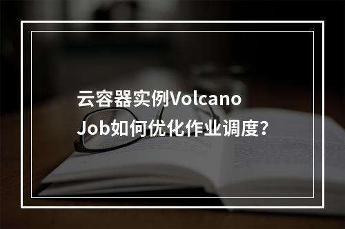 云容器实例VolcanoJob如何优化作业调度?