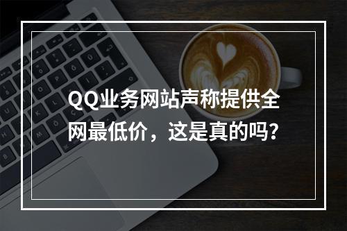 QQ业务网站声称提供全网最低价,这是真的吗?
