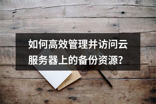 如何高效管理并访问云服务器上的备份资源?