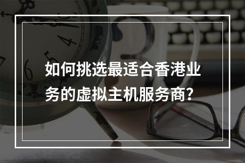 如何挑选最适合香港业务的虚拟主机服务商?