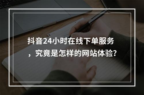 抖音24小时在线下单服务,究竟是怎样的网站体验?