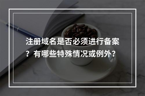 注册域名是否必须进行备案?有哪些特殊情况或例外?