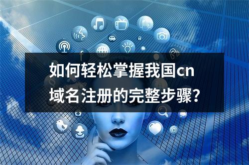 如何轻松掌握我国cn域名注册的完整步骤?