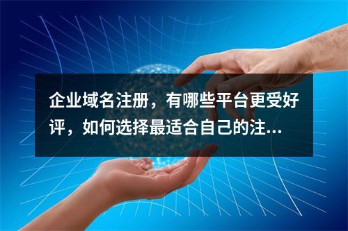 企业域名注册,有哪些平台更受好评,如何选择最适合自己的注册服务?