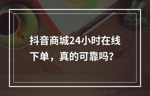 抖音商城24小时在线下单,真的可靠吗?