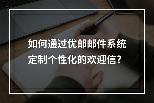 如何通过优邮邮件系统定制个性化的欢迎信?