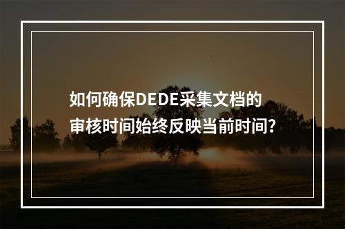 如何确保DEDE采集文档的审核时间始终反映当前时间?